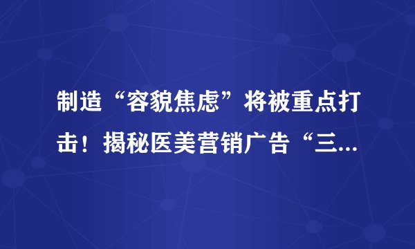 制造“容貌焦虑”将被重点打击!揭秘医美营销广告“三大话术”