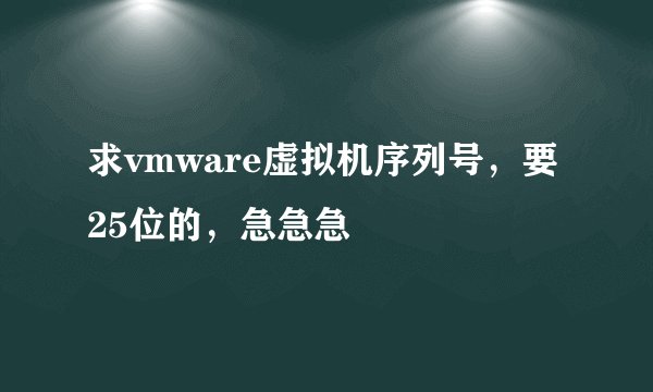 求vmware虚拟机序列号，要25位的，急急急