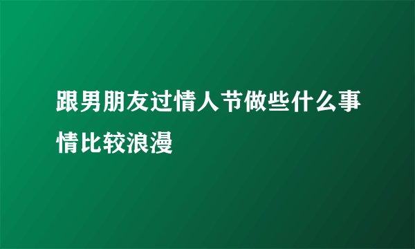 跟男朋友过情人节做些什么事情比较浪漫