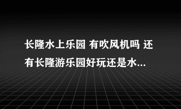 长隆水上乐园 有吹风机吗 还有长隆游乐园好玩还是水上乐园。