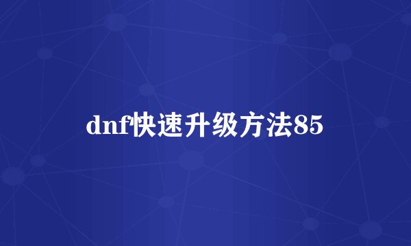 dnf快速升级方法85