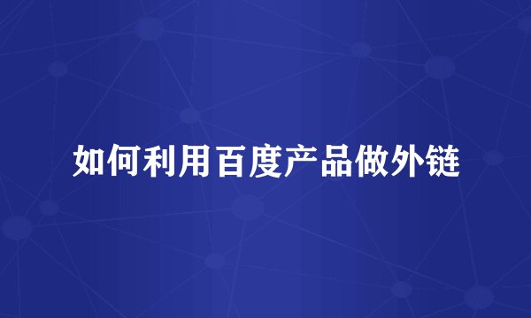 如何利用百度产品做外链