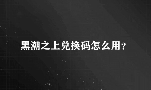 黑潮之上兑换码怎么用？