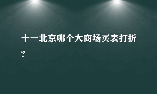 十一北京哪个大商场买表打折?