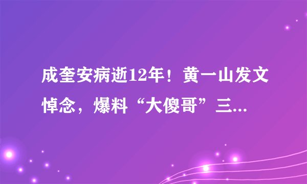 成奎安病逝12年!黄一山发文悼念,爆料“大傻哥”三兄弟同年去世