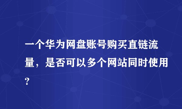一个华为网盘账号购买直链流量,是否可以多个网站同时使用?