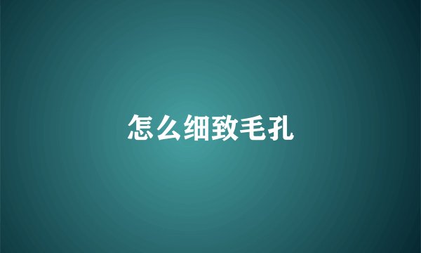 怎么细致毛孔