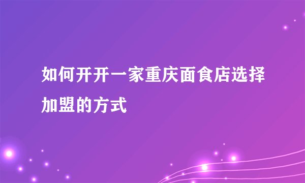 如何开开一家重庆面食店选择加盟的方式