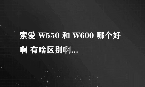索爱 W550 和 W600 哪个好啊 有啥区别啊 外型有区别吗