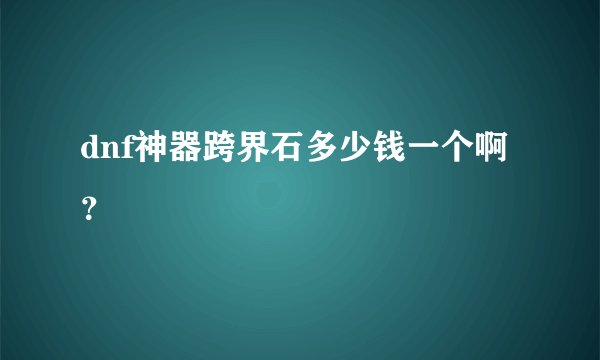 dnf神器跨界石多少钱一个啊？