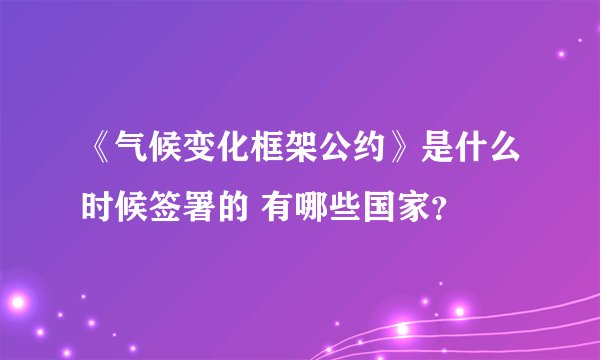 《气候变化框架公约》是什么时候签署的 有哪些国家?