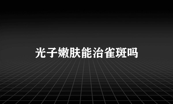 光子嫩肤能治雀斑吗