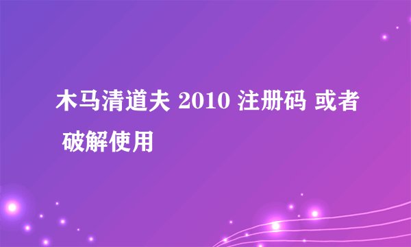 木马清道夫 2010 注册码 或者 破解使用