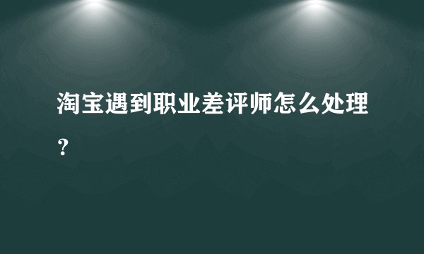 淘宝遇到职业差评师怎么处理?