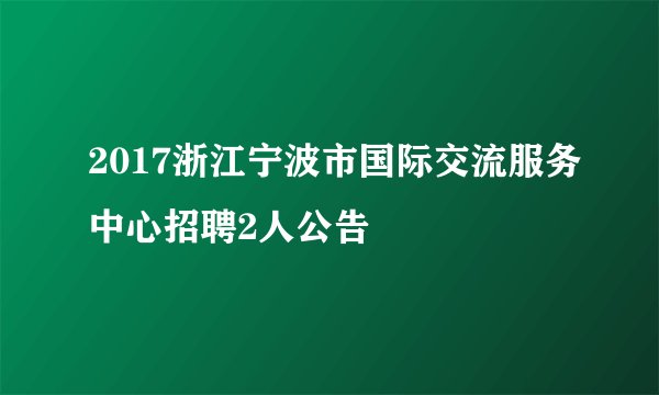 2017浙江宁波市国际交流服务中心招聘2人公告