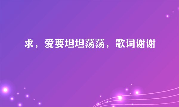 求，爱要坦坦荡荡，歌词谢谢