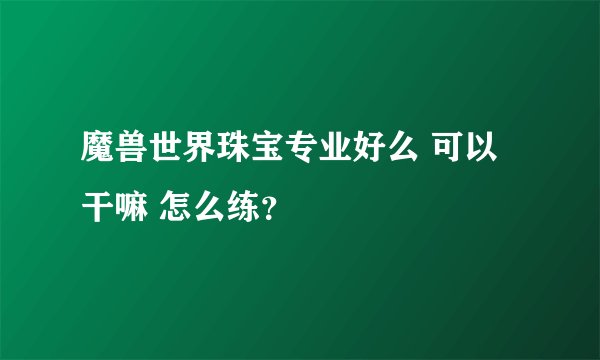 魔兽世界珠宝专业好么 可以干嘛 怎么练?