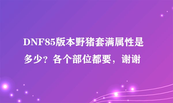 DNF85版本野猪套满属性是多少？各个部位都要，谢谢