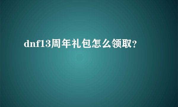 dnf13周年礼包怎么领取？