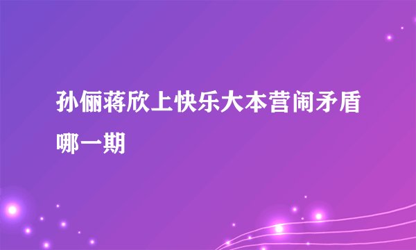 孙俪蒋欣上快乐大本营闹矛盾哪一期