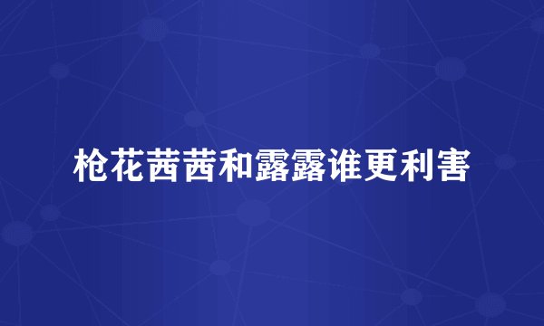 枪花茜茜和露露谁更利害