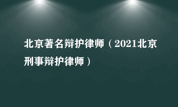 北京著名辩护律师（2021北京刑事辩护律师）