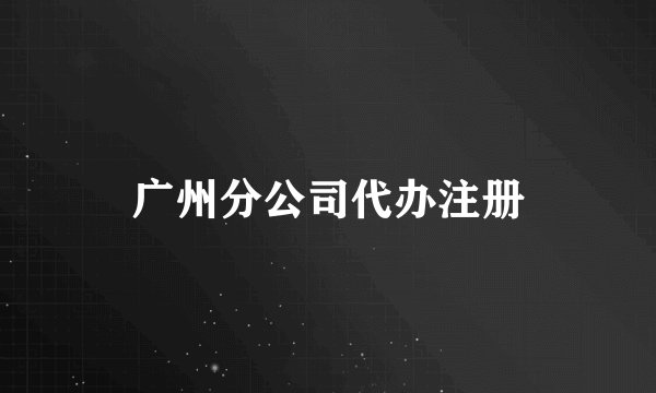 广州分公司代办注册