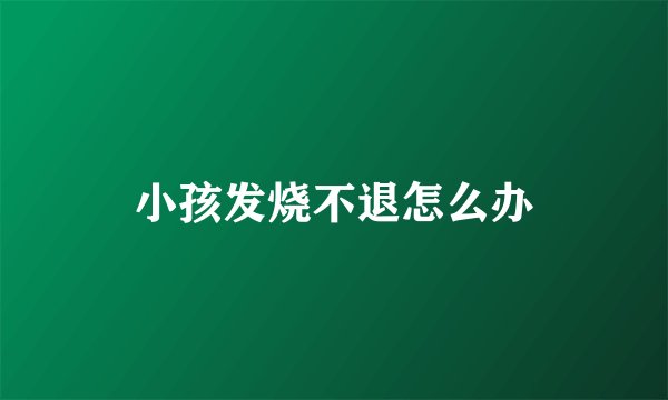 小孩发烧不退怎么办