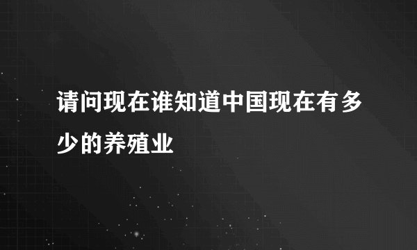 请问现在谁知道中国现在有多少的养殖业