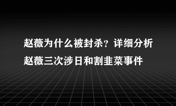 赵薇为什么被封杀?详细分析赵薇三次涉日和割韭菜事件