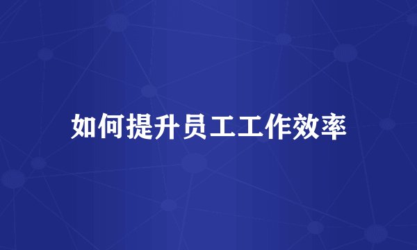 如何提升员工工作效率