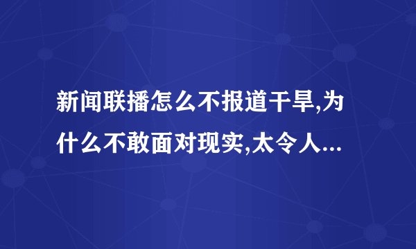 新闻联播怎么不报道干旱,为什么不敢面对现实,太令人失望了!