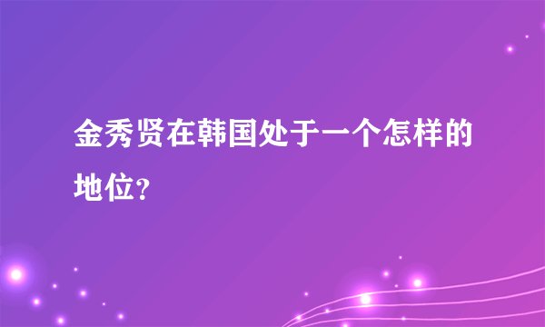 金秀贤在韩国处于一个怎样的地位？