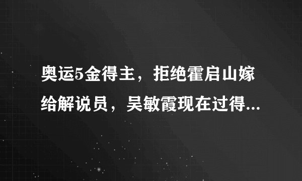 奥运5金得主,拒绝霍启山嫁给解说员,吴敏霞现在过得怎么样?
