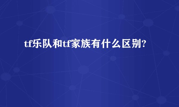 tf乐队和tf家族有什么区别?