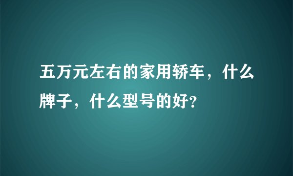 五万元左右的家用轿车，什么牌子，什么型号的好？