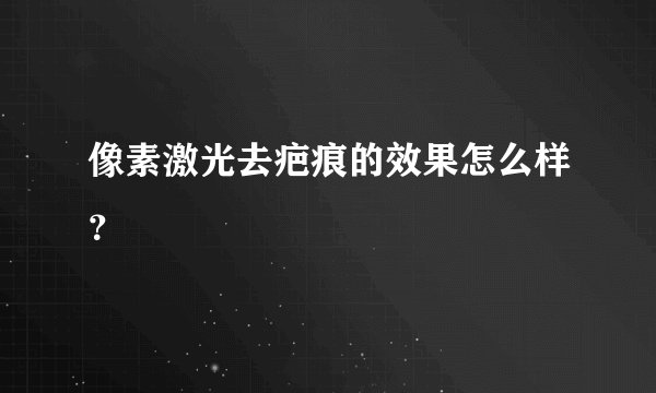 像素激光去疤痕的效果怎么样？