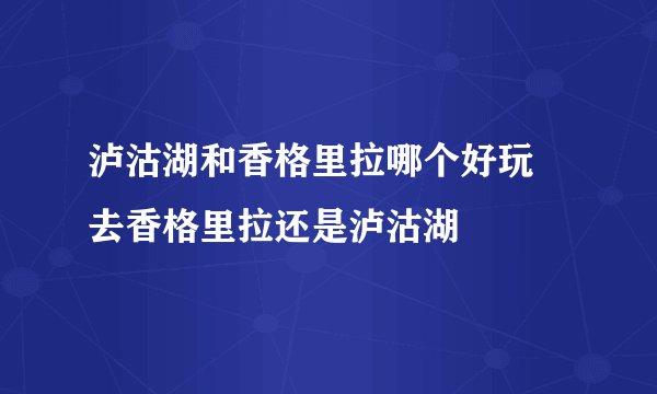 泸沽湖和香格里拉哪个好玩 去香格里拉还是泸沽湖