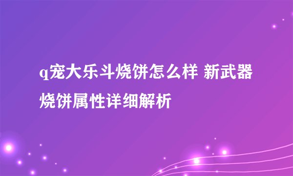 q宠大乐斗烧饼怎么样 新武器烧饼属性详细解析