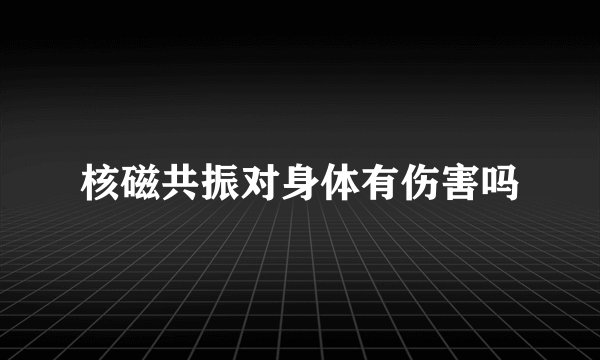 核磁共振对身体有伤害吗