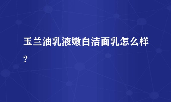 玉兰油乳液嫩白洁面乳怎么样？
