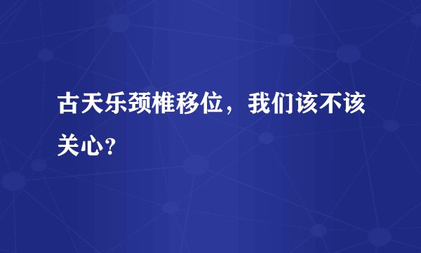 古天乐颈椎移位，我们该不该关心？