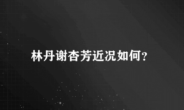 林丹谢杏芳近况如何？