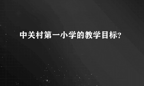 中关村第一小学的教学目标？