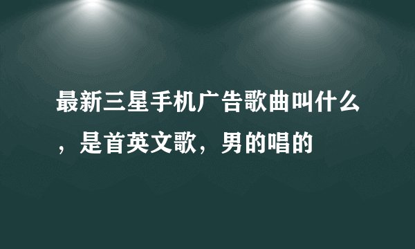 最新三星手机广告歌曲叫什么,是首英文歌,男的唱的