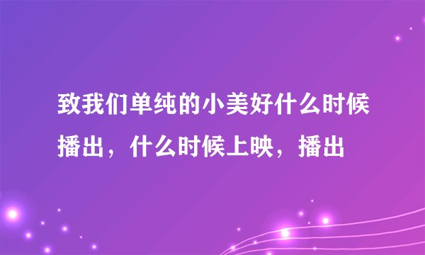 致我们单纯的小美好什么时候播出,什么时候上映,播出