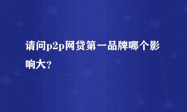 请问p2p网贷第一品牌哪个影响大？