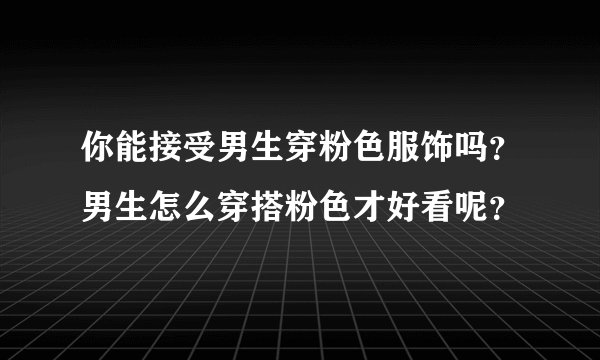 你能接受男生穿粉色服饰吗?男生怎么穿搭粉色才好看呢?