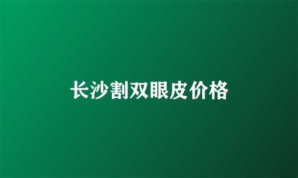 长沙割双眼皮价格