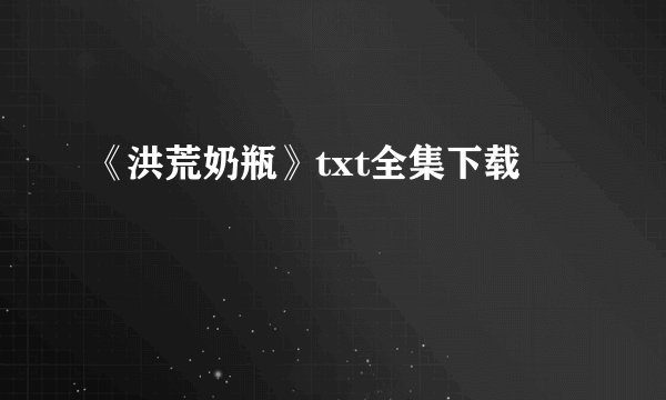 《洪荒奶瓶》txt全集下载
